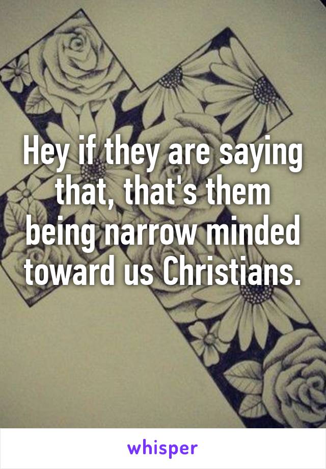 Hey if they are saying that, that's them being narrow minded toward us Christians. 