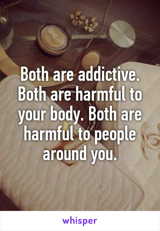 Both are addictive. Both are harmful to your body. Both are harmful to people around you.