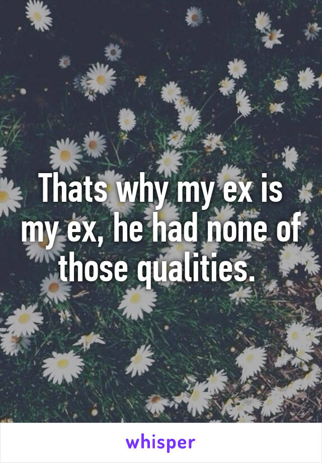 Thats why my ex is my ex, he had none of those qualities. 