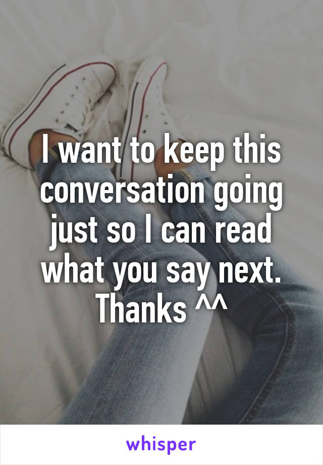 I want to keep this conversation going just so I can read what you say next. Thanks ^^