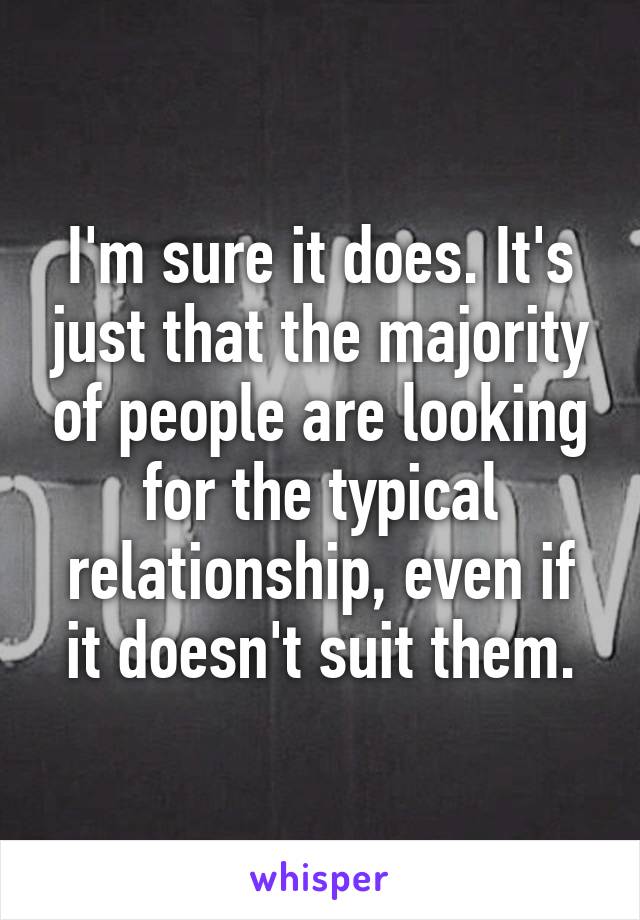 I'm sure it does. It's just that the majority of people are looking for the typical relationship, even if it doesn't suit them.