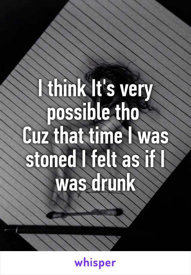 I think It's very possible tho 
Cuz that time I was stoned I felt as if I was drunk