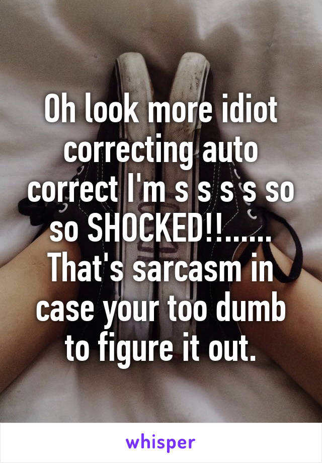 Oh look more idiot correcting auto correct I'm s s s s so so SHOCKED!!...... That's sarcasm in case your too dumb to figure it out.