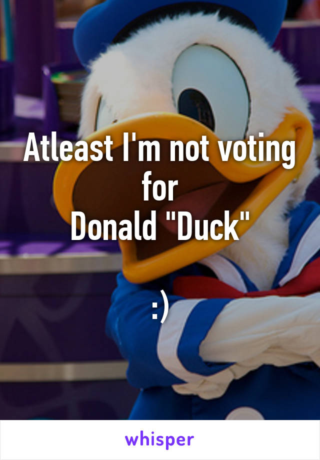Atleast I'm not voting for
Donald "Duck"

:)