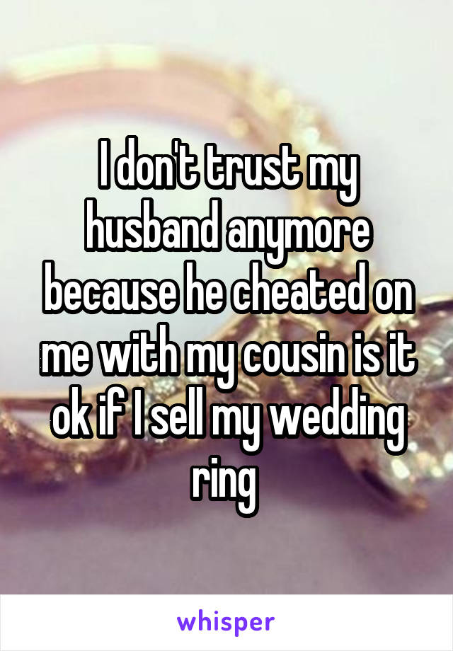 I don't trust my husband anymore because he cheated on me with my cousin is it ok if I sell my wedding ring 