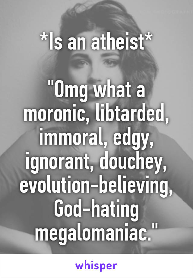 *Is an atheist*

"Omg what a moronic, libtarded, immoral, edgy, ignorant, douchey, evolution-believing, God-hating megalomaniac."