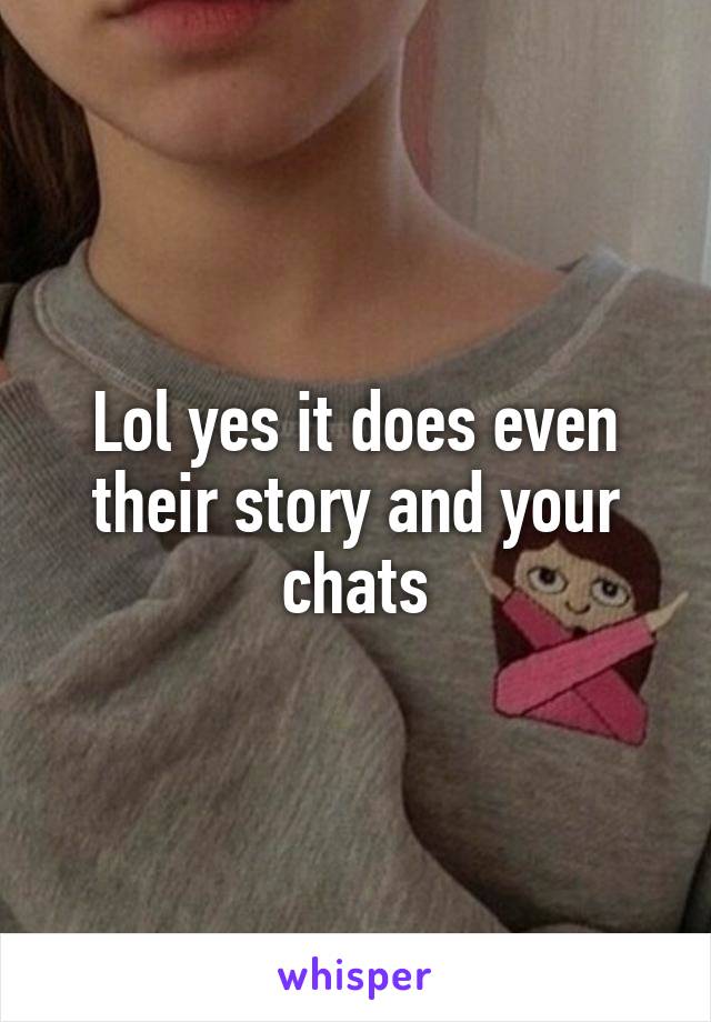 Lol yes it does even their story and your chats