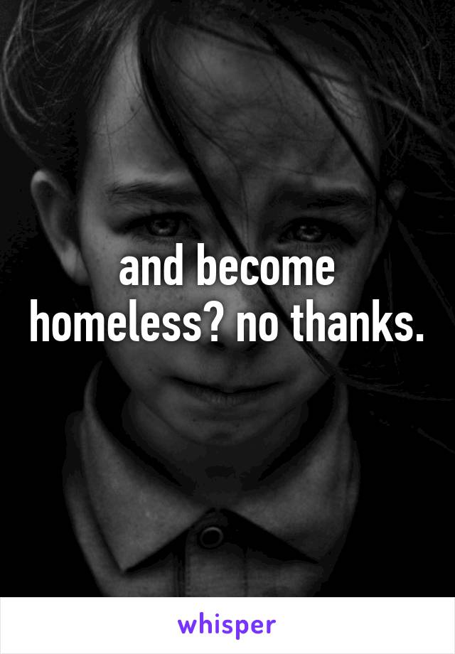 and become homeless? no thanks. 