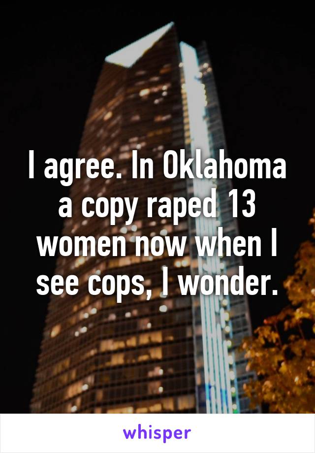 I agree. In Oklahoma a copy raped 13 women now when I see cops, I wonder.