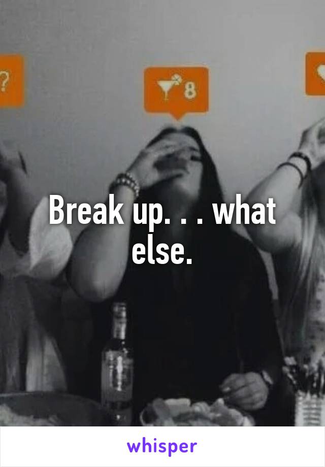 Break up. . . what else.