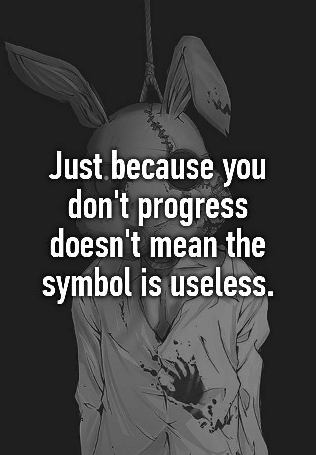 just-because-you-don-t-progress-doesn-t-mean-the-symbol-is-useless