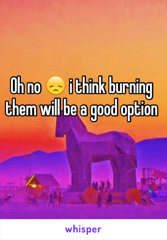 Oh no 😞 i think burning them will be a good option