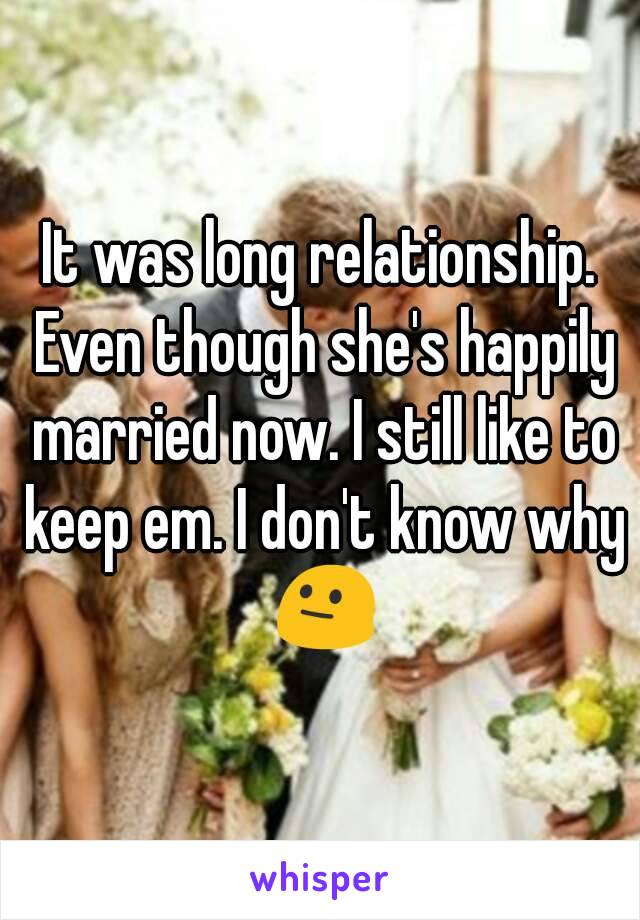 It was long relationship. Even though she's happily married now. I still like to keep em. I don't know why 😐