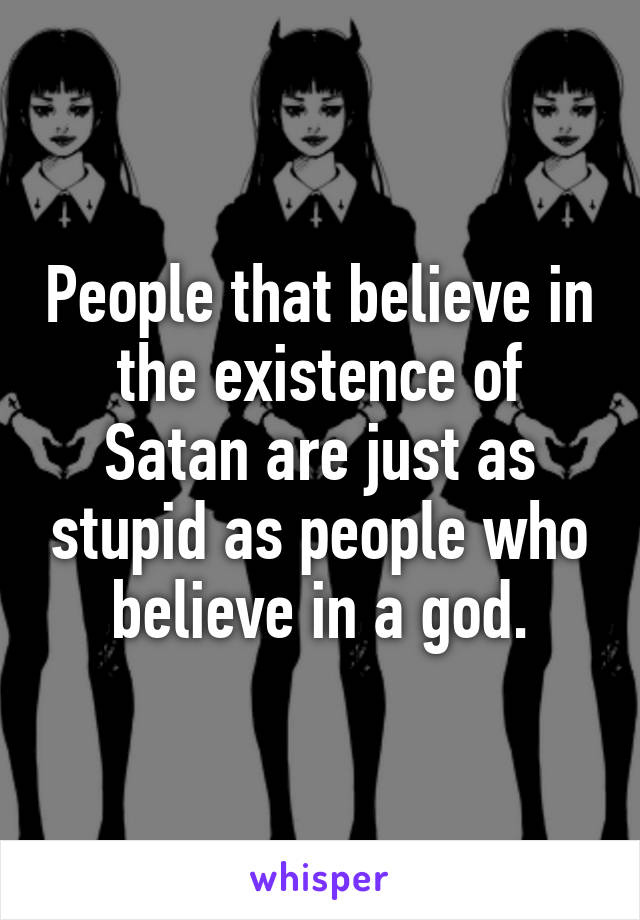 People that believe in the existence of Satan are just as stupid as people who believe in a god.