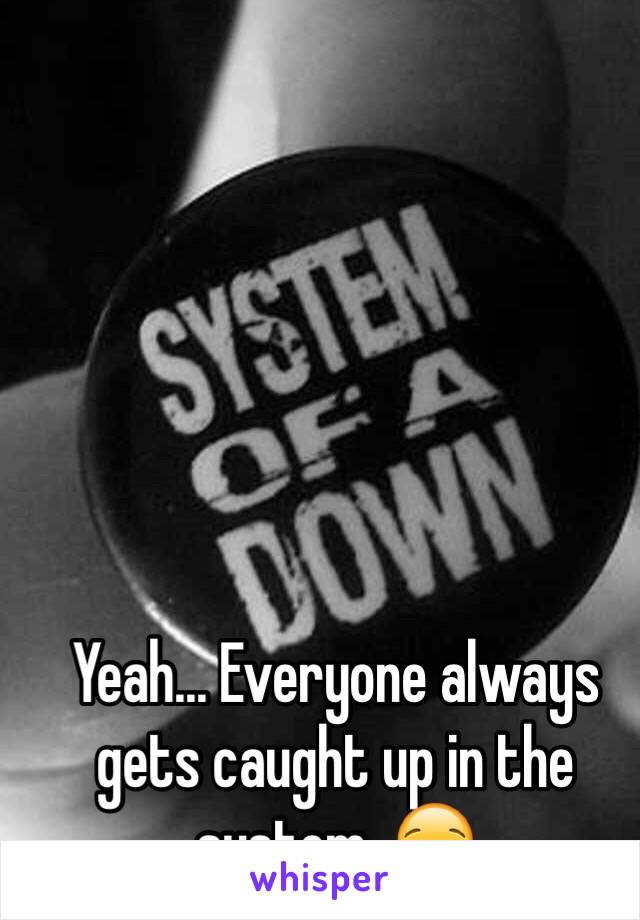 Yeah... Everyone always gets caught up in the system. 😪