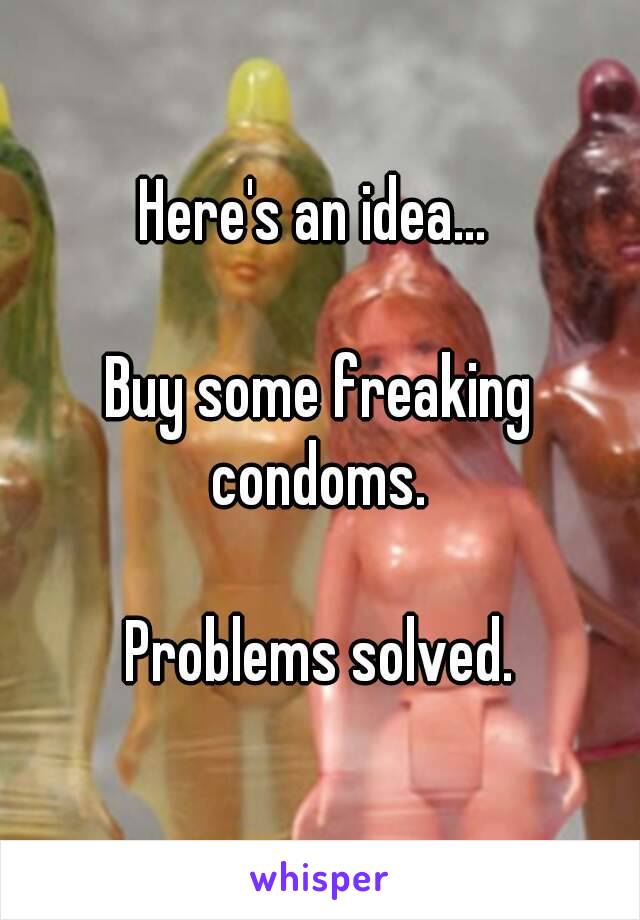 Here's an idea... 

Buy some freaking condoms. 

Problems solved.