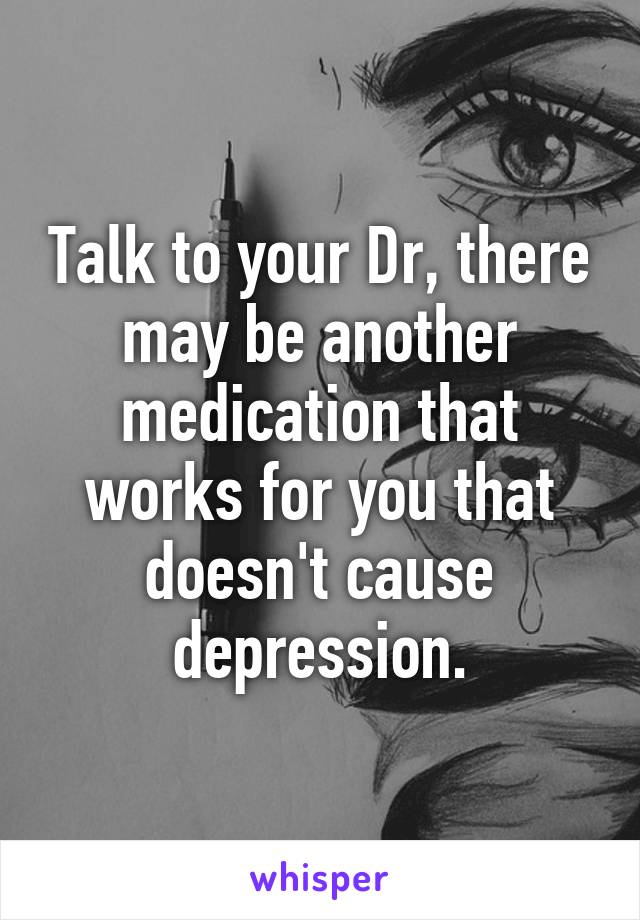 Talk to your Dr, there may be another medication that works for you that doesn't cause depression.