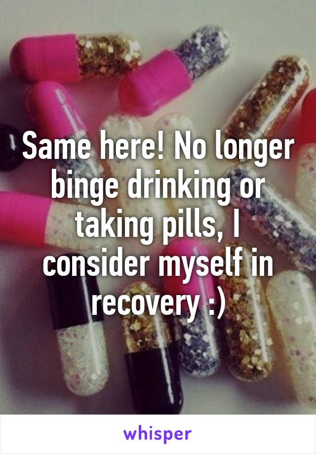 Same here! No longer binge drinking or taking pills, I consider myself in recovery :)