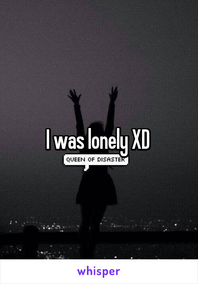 I was lonely XD 