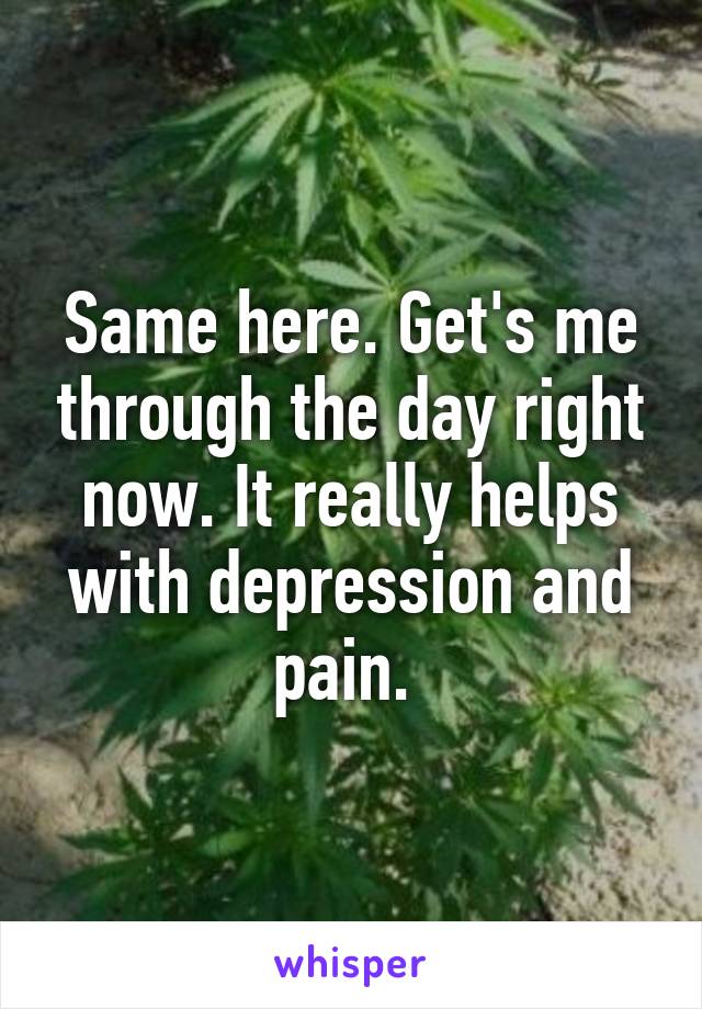 Same here. Get's me through the day right now. It really helps with depression and pain. 