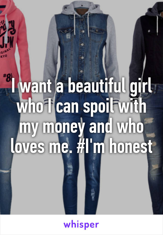 I want a beautiful girl who I can spoil with my money and who loves me. #I'm honest