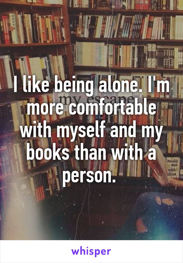 I like being alone. I'm more comfortable with myself and my books than with a person. 