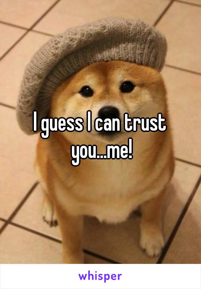 I guess I can trust you...me!