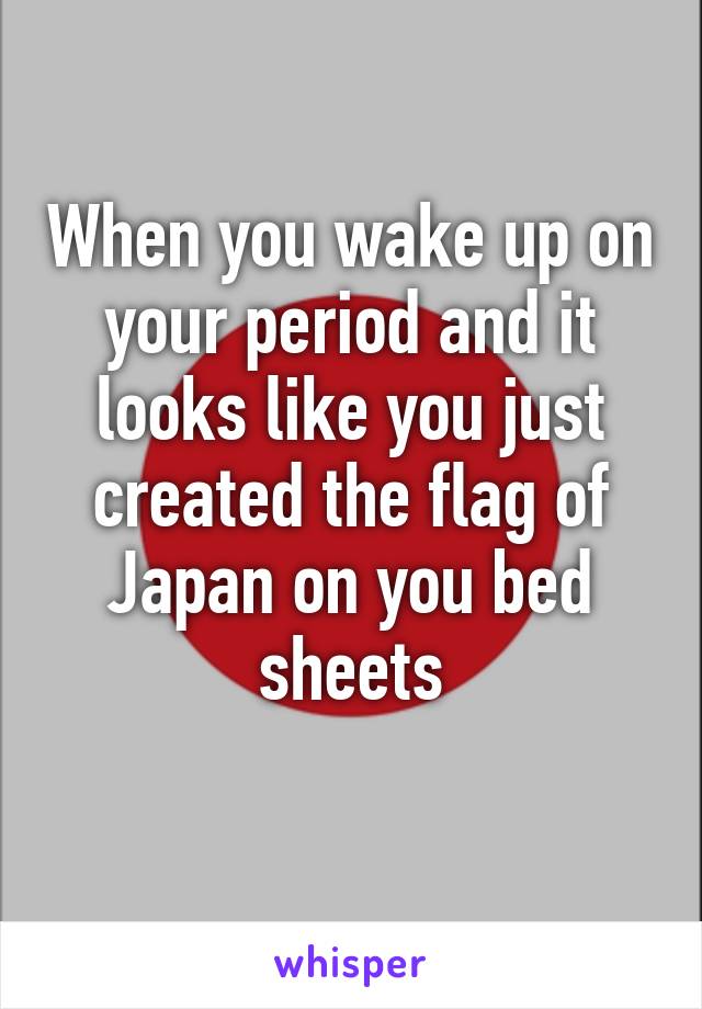 When you wake up on your period and it looks like you just created the flag of Japan on you bed sheets
