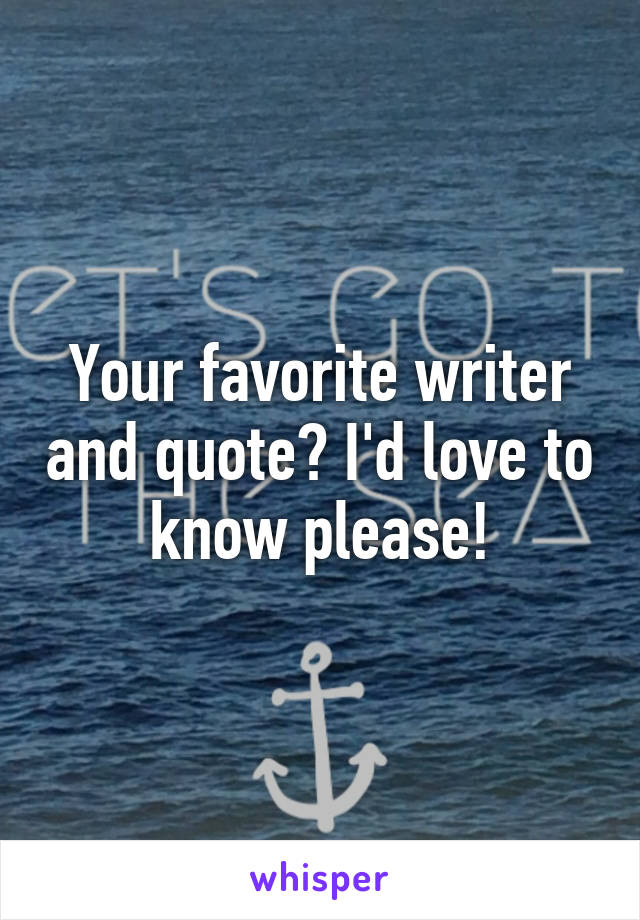 Your favorite writer and quote? I'd love to know please!
