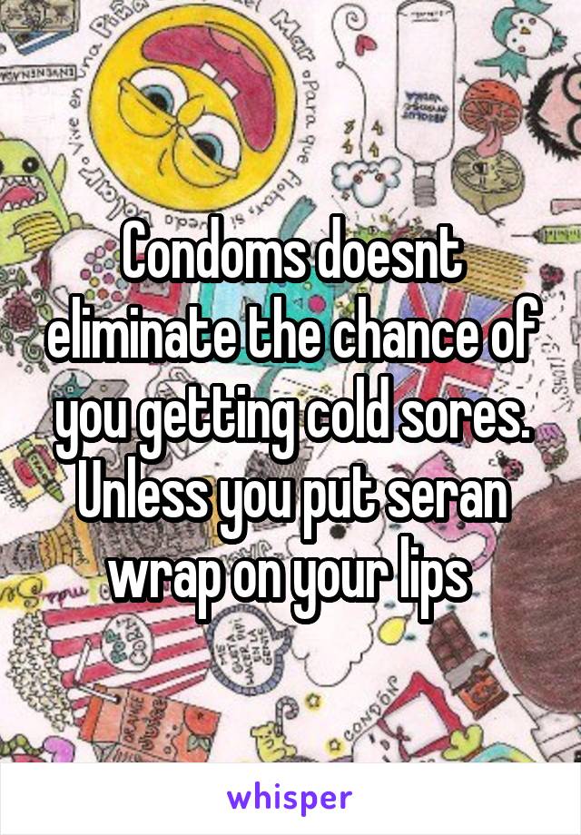 Condoms doesnt eliminate the chance of you getting cold sores. Unless you put seran wrap on your lips 