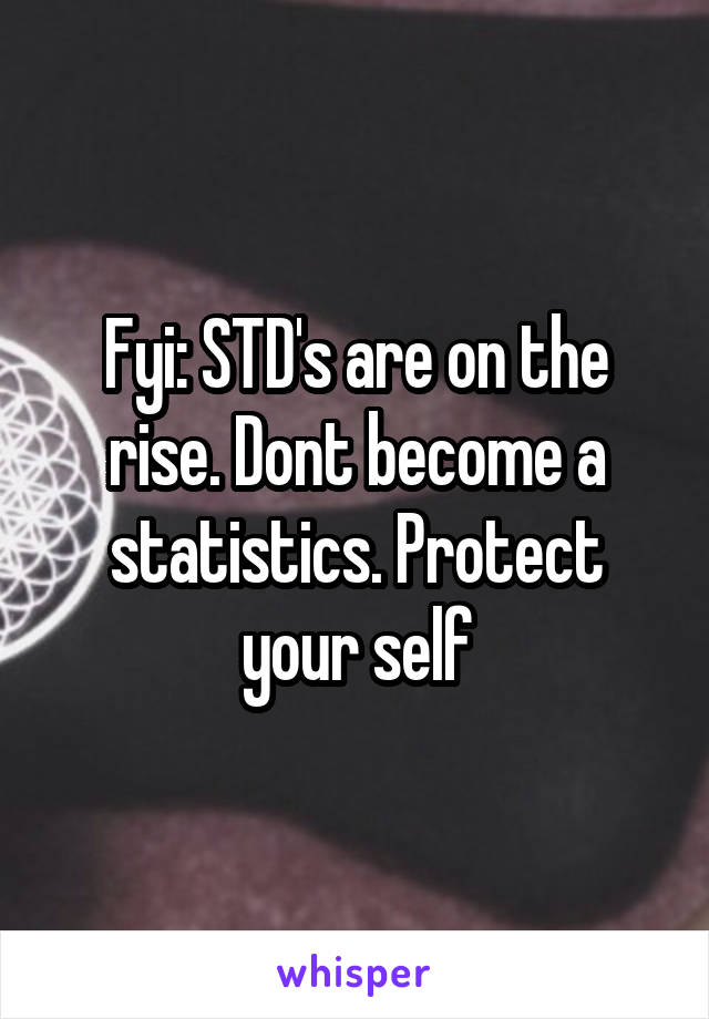 Fyi: STD's are on the rise. Dont become a statistics. Protect your self