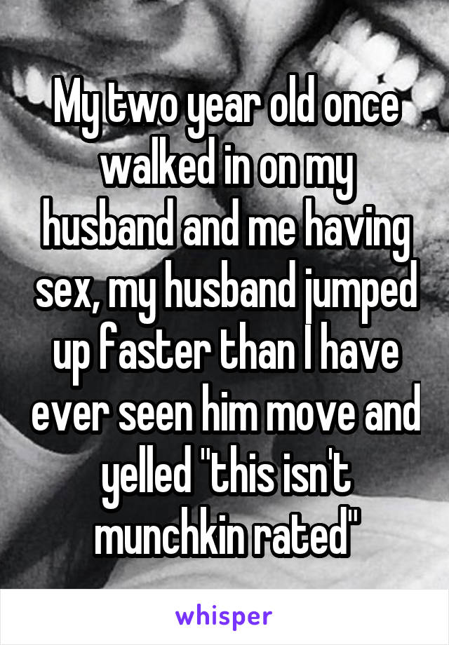 My two year old once walked in on my husband and me having sex, my husband jumped up faster than I have ever seen him move and yelled "this isn't munchkin rated"