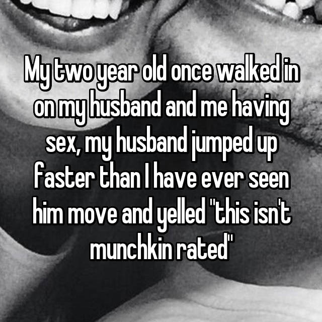 My two year old once walked in on my husband and me having sex, my husband jumped up faster than I have ever seen him move and yelled "this isn't munchkin rated"