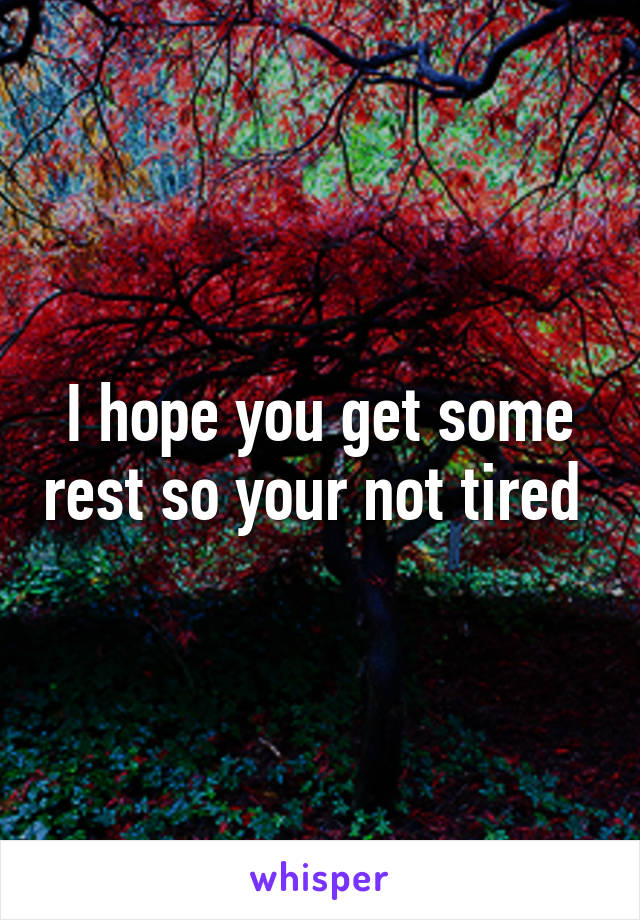 I hope you get some rest so your not tired 