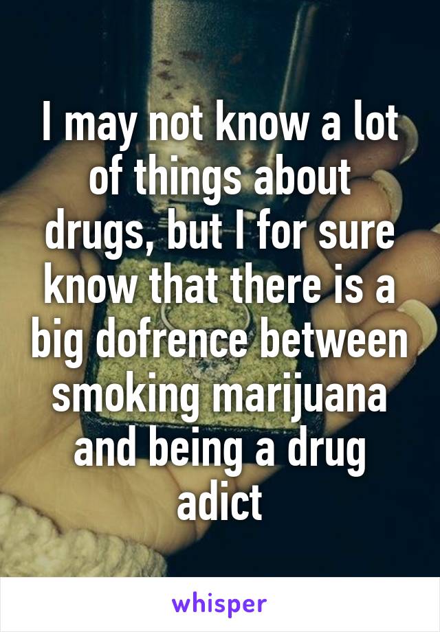 I may not know a lot of things about drugs, but I for sure know that there is a big dofrence between smoking marijuana and being a drug adict