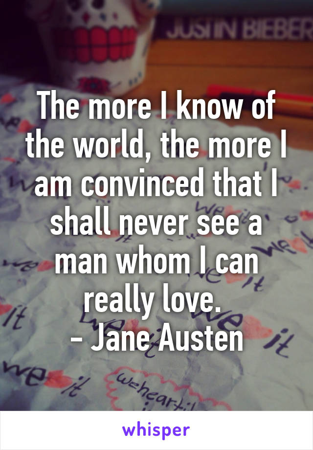 The more I know of the world, the more I am convinced that I shall never see a man whom I can really love. 
- Jane Austen