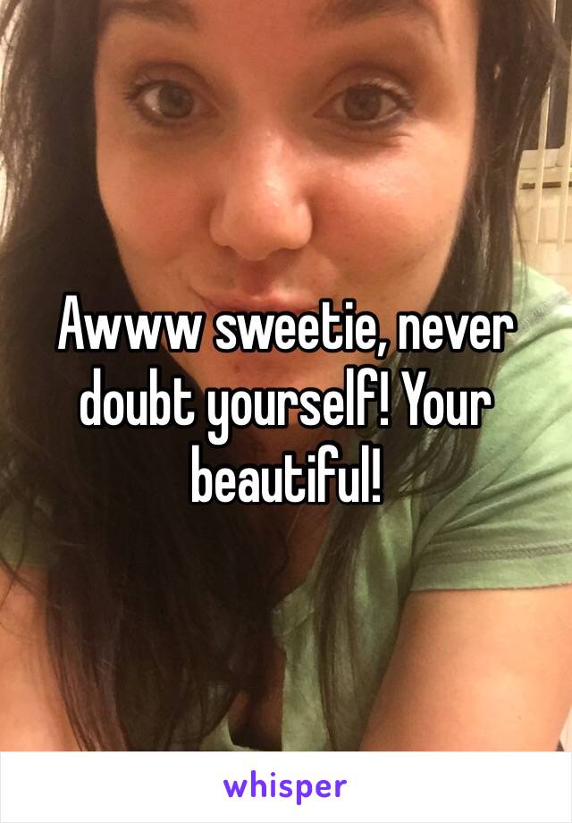 Awww sweetie, never doubt yourself! Your beautiful! 