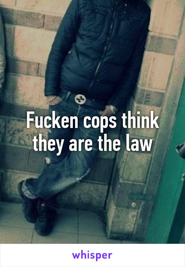 Fucken cops think they are the law