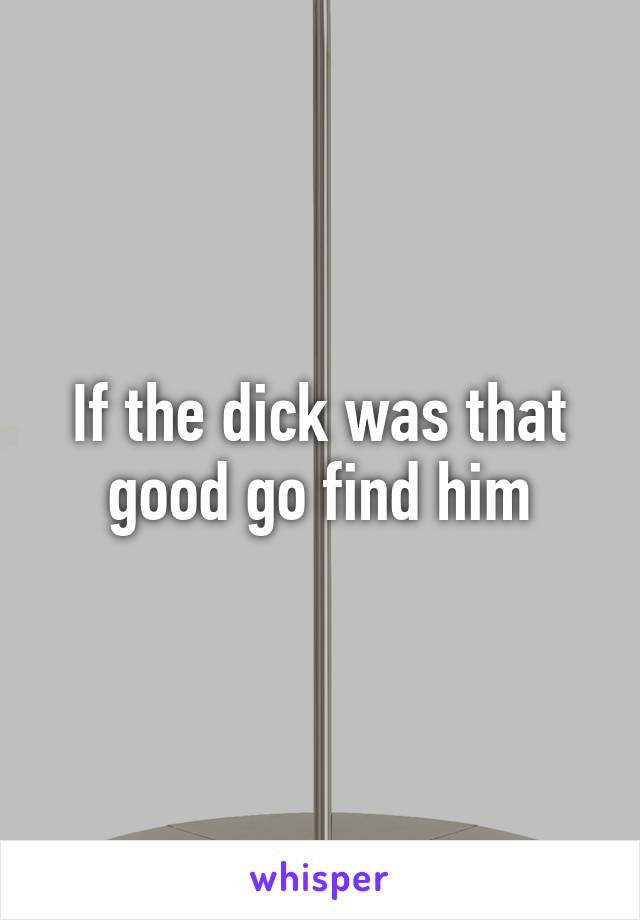 If the dick was that good go find him