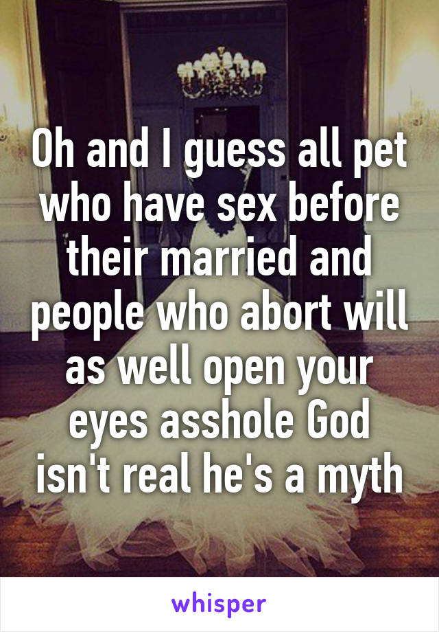 Oh and I guess all pet who have sex before their married and people who abort will as well open your eyes asshole God isn't real he's a myth