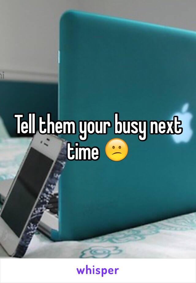 Tell them your busy next time 😕