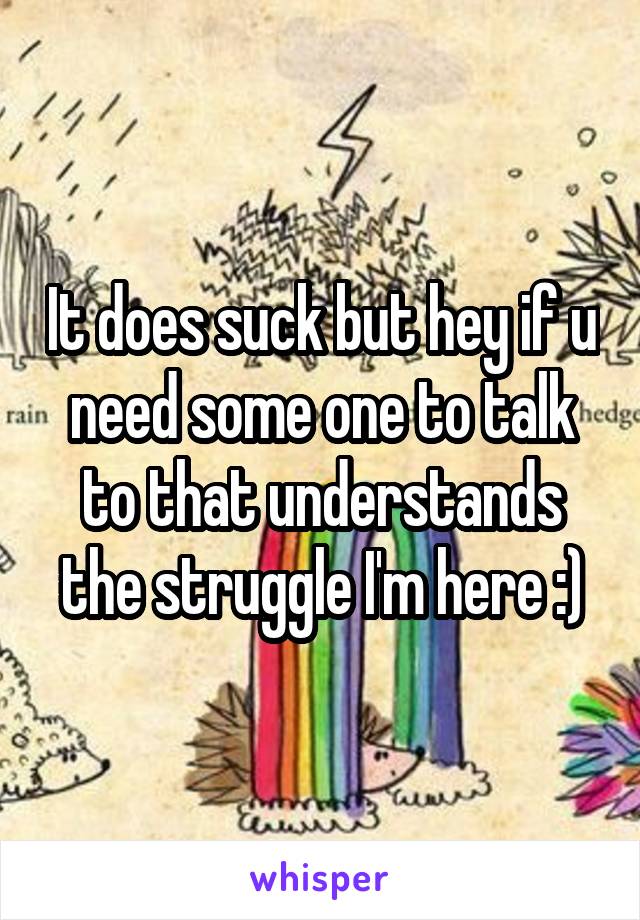 It does suck but hey if u need some one to talk to that understands the struggle I'm here :)