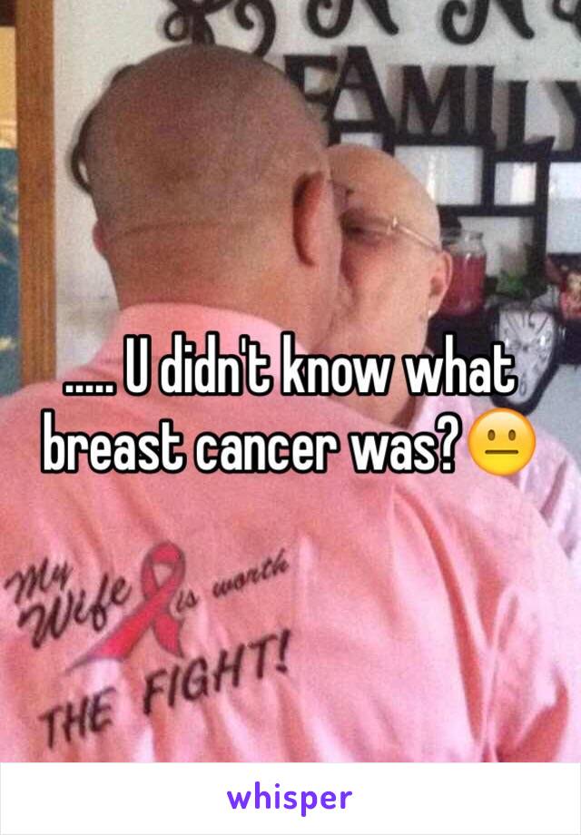 ..... U didn't know what breast cancer was?😐