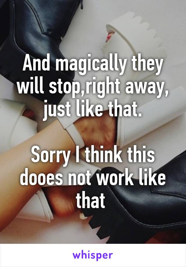 And magically they will stop,right away, just like that.

Sorry I think this dooes not work like that 