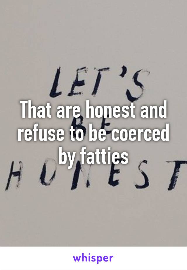 That are honest and refuse to be coerced by fatties