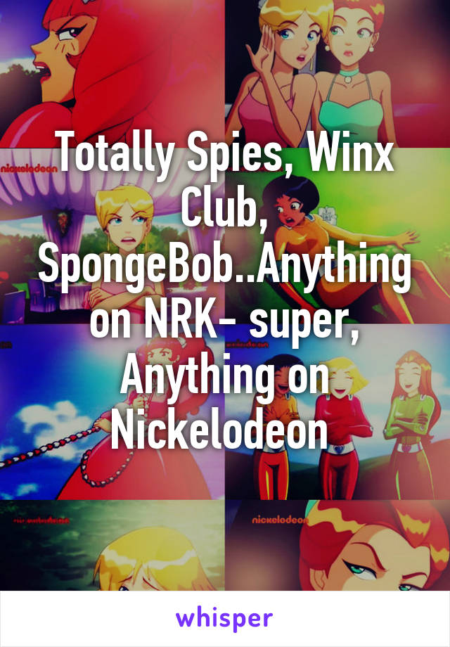 Totally Spies, Winx Club, SpongeBob..Anything on NRK- super, Anything on Nickelodeon 
