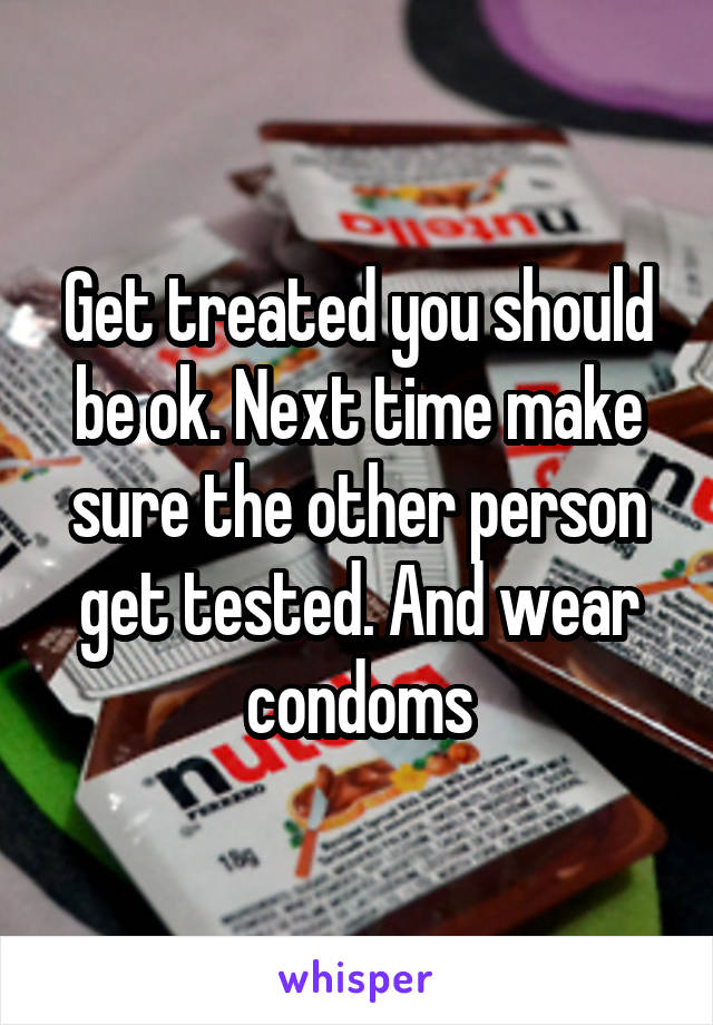 Get treated you should be ok. Next time make sure the other person get tested. And wear condoms