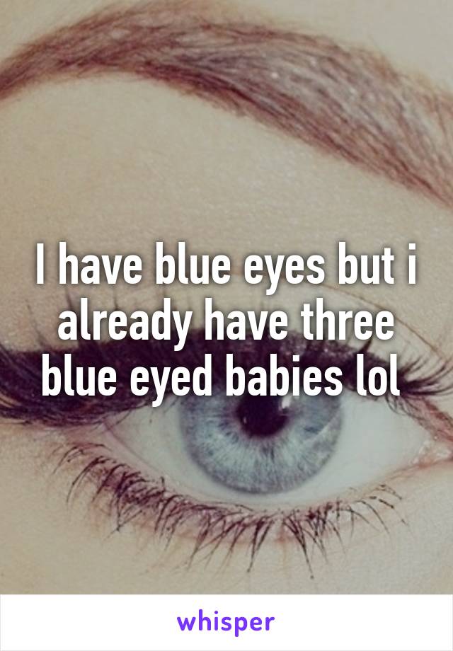 I have blue eyes but i already have three blue eyed babies lol 