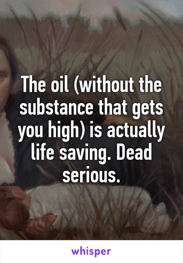 The oil (without the substance that gets you high) is actually life saving. Dead serious.