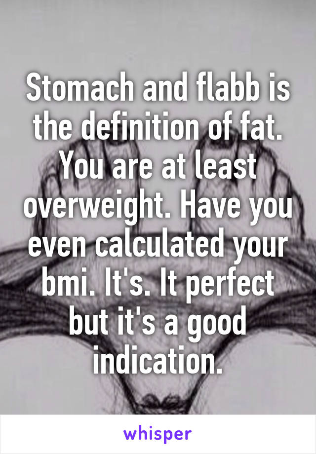 Stomach and flabb is the definition of fat. You are at least overweight. Have you even calculated your bmi. It's. It perfect but it's a good indication.